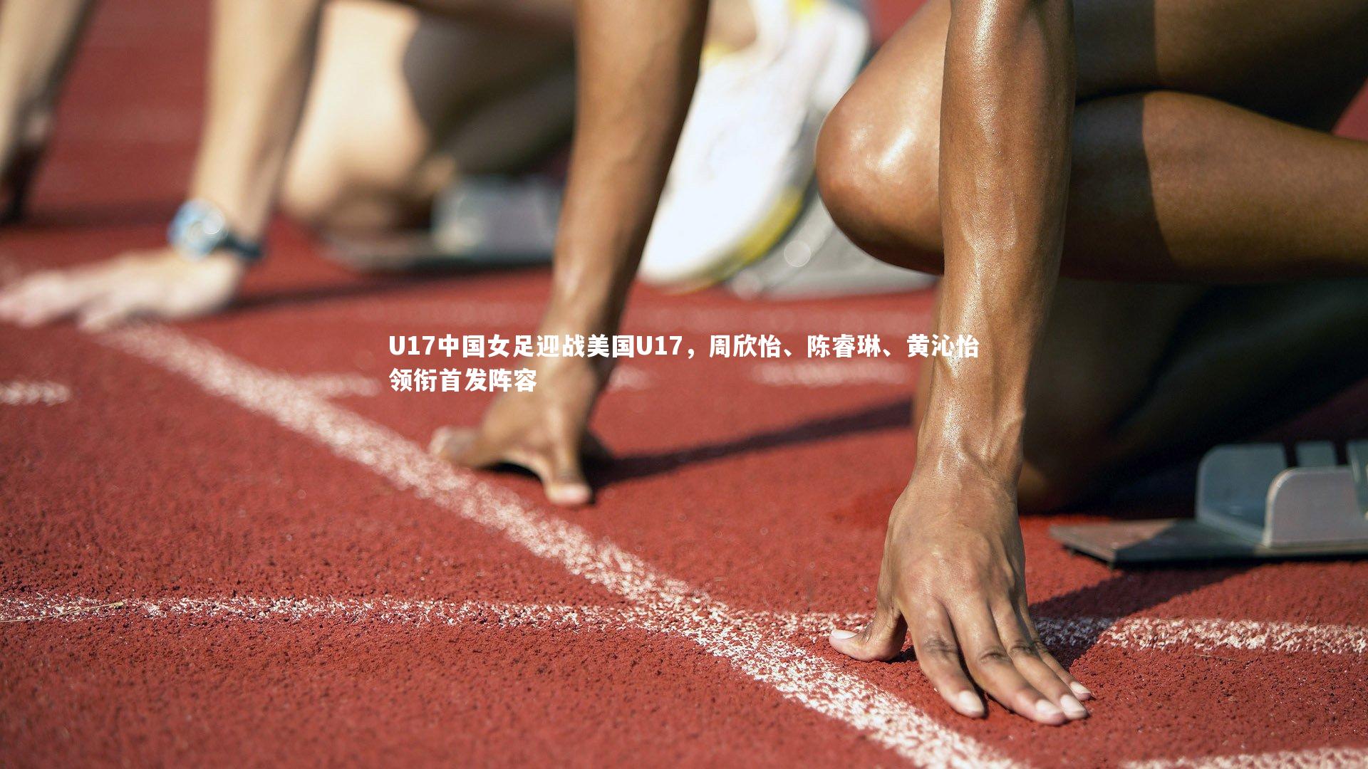 芒果体育官方|U17中国女足迎战美国U17，周欣怡、陈睿琳、黄沁怡领衔首发阵容