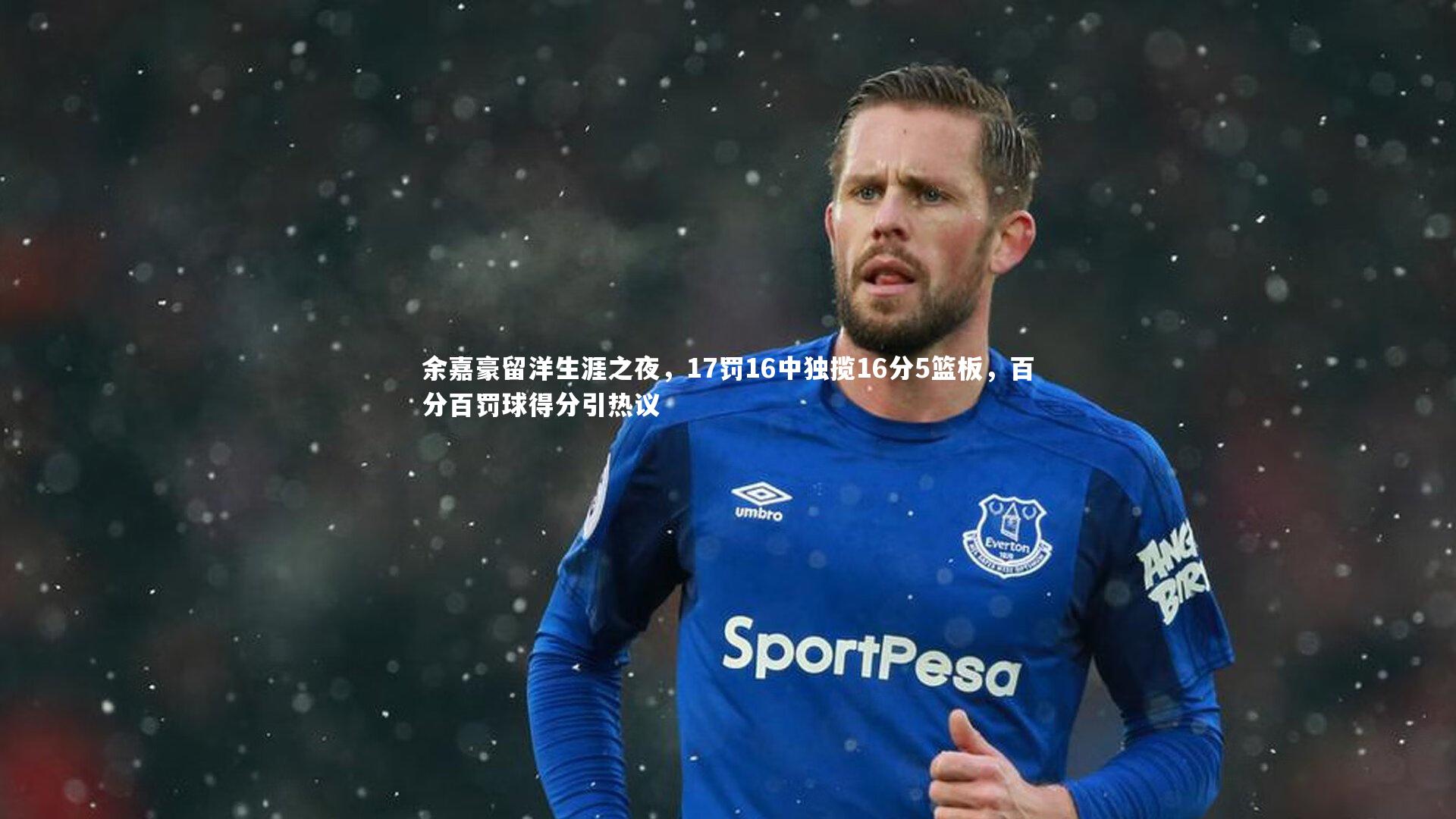余嘉豪留洋生涯之夜，17罚16中独揽16分5篮板，百分百罚球得分引热议