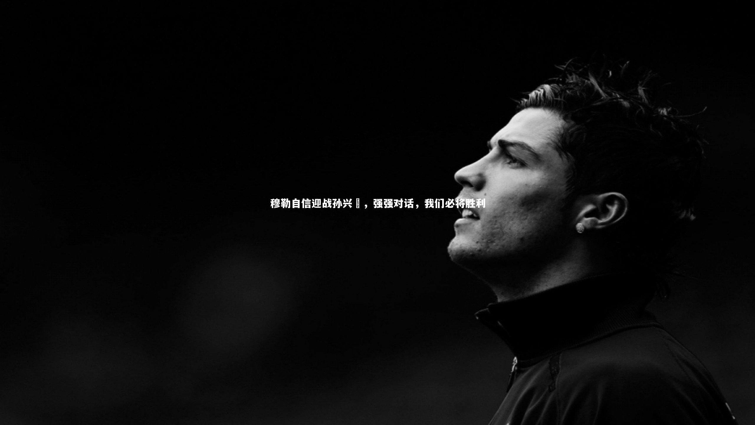 穆勒自信迎战孙兴慜，强强对话，我们必将胜利