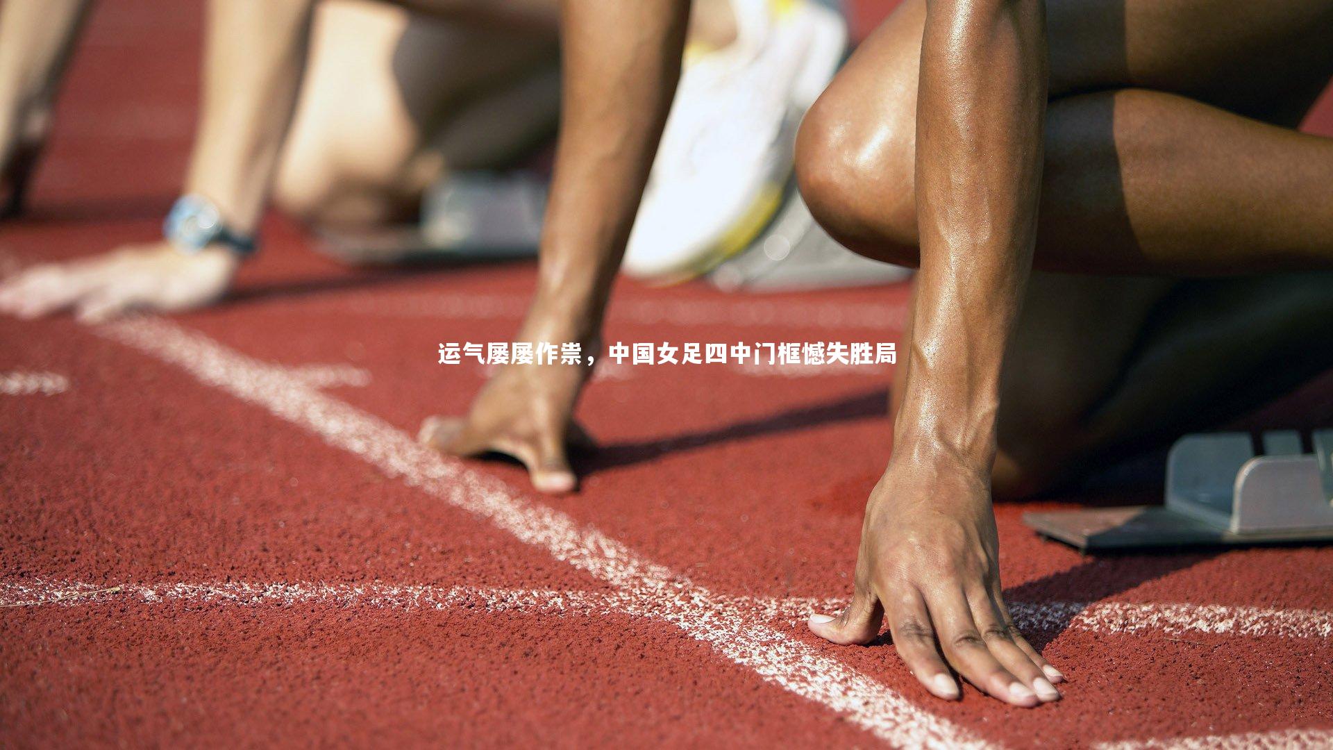 芒果体育：运气屡屡作祟，中国女足四中门框憾失胜局